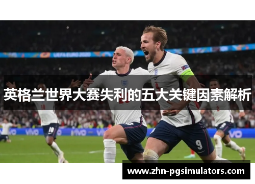 英格兰世界大赛失利的五大关键因素解析 英格兰世界大赛失利的五大关键因素解析