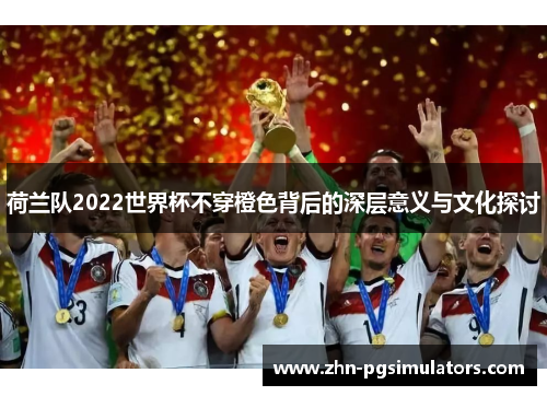 荷兰队2022世界杯不穿橙色背后的深层意义与文化探讨 荷兰队2022世界杯不穿橙色背后的深层意义与文化探讨