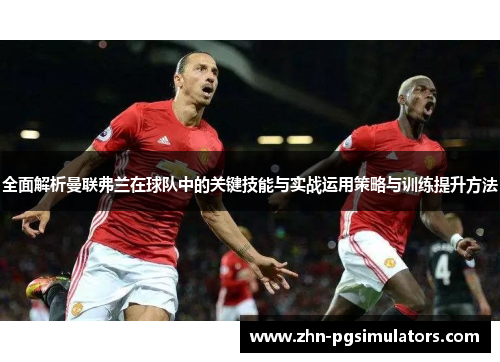 全面解析曼联弗兰在球队中的关键技能与实战运用策略与训练提升方法