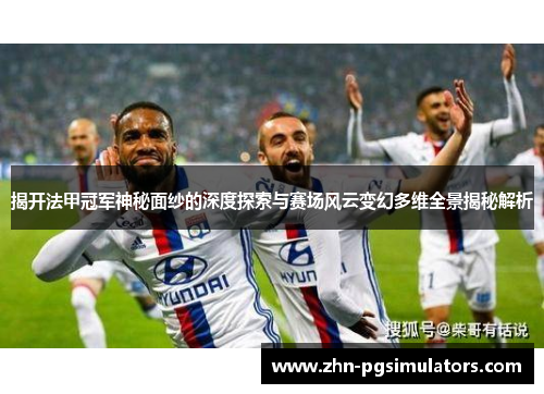 揭开法甲冠军神秘面纱的深度探索与赛场风云变幻多维全景揭秘解析