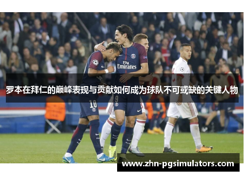 罗本在拜仁的巅峰表现与贡献如何成为球队不可或缺的关键人物