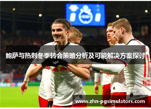 鲍萨与热刺冬季转会策略分析及可能解决方案探讨