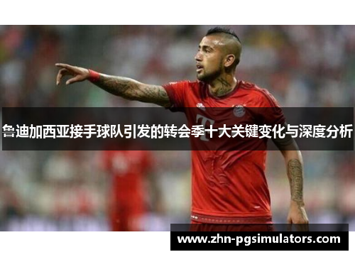 鲁迪加西亚接手球队引发的转会季十大关键变化与深度分析 鲁迪加西亚接手球队引发的转会季十大关键变化与深度分析