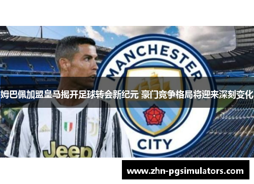 姆巴佩加盟皇马揭开足球转会新纪元 豪门竞争格局将迎来深刻变化