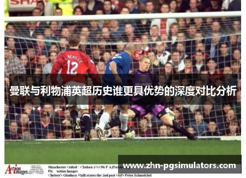 曼联与利物浦英超历史谁更具优势的深度对比分析