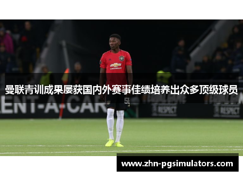 曼联青训成果屡获国内外赛事佳绩培养出众多顶级球员